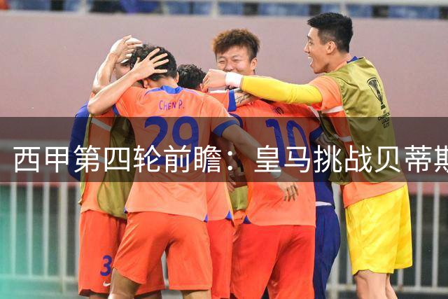 西甲第四轮前瞻：皇马挑战贝蒂斯魔咒，巴萨瓦伦西亚强弱对决
